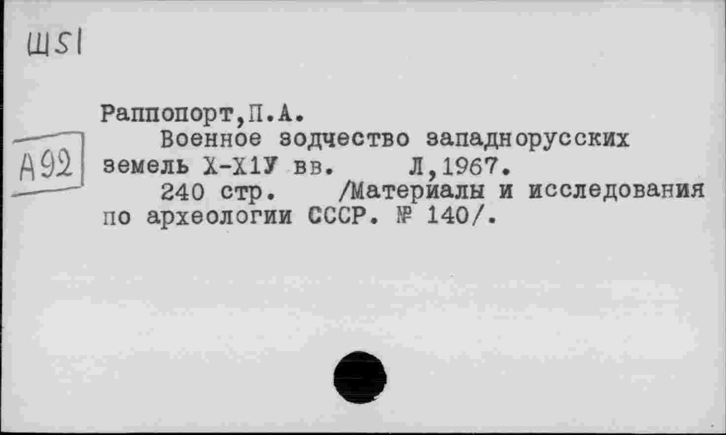 ﻿
Раппопорт,П.А.
-—'“і	Военное зодчество западнорусских
А92 земель Х-Х1У вв. Л,19б7.
■--"	240 стр. /Материалы и исследования
по археологии СССР. № 140/.